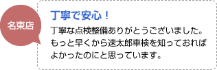 丁寧で安心！：丁寧な点検整備ありがとうございました。もっと早くから速太郎車検を知っておればよかったのにと思っています。