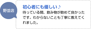 初心者にも優しい：待っている間、飲み物が飲めて良かったです。わからないことも丁寧に教えてくれました。