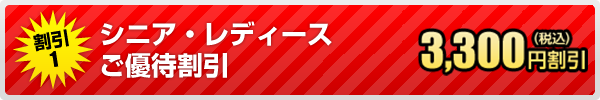 割引1 シニア・レディースご優待割引 3,300円（税込）割引