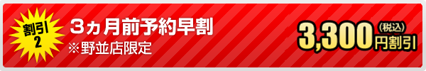 割引2 3ヵ月前予約早割(野並店限定) 3,300円（税込）割引